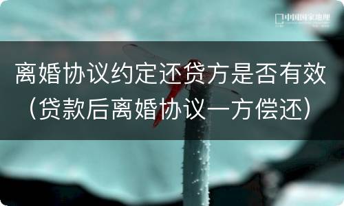 离婚协议约定还贷方是否有效（贷款后离婚协议一方偿还）