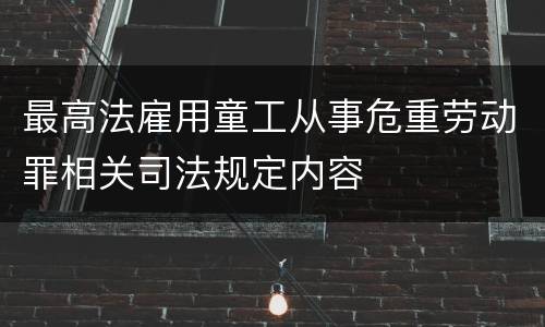 最高法雇用童工从事危重劳动罪相关司法规定内容
