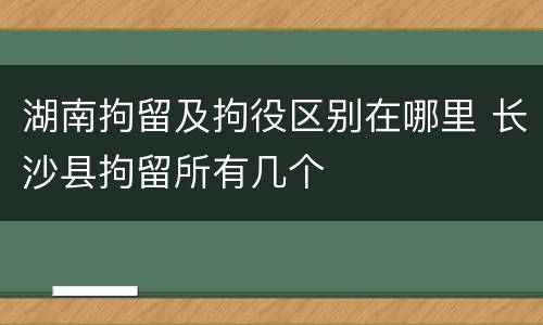 湖南拘留及拘役区别在哪里 长沙县拘留所有几个