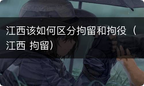 江西该如何区分拘留和拘役（江西 拘留）