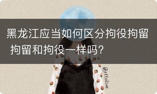 黑龙江应当如何区分拘役拘留 拘留和拘役一样吗?