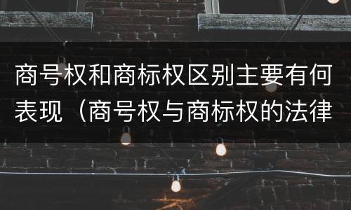 商号权和商标权区别主要有何表现（商号权与商标权的法律冲突与解决）