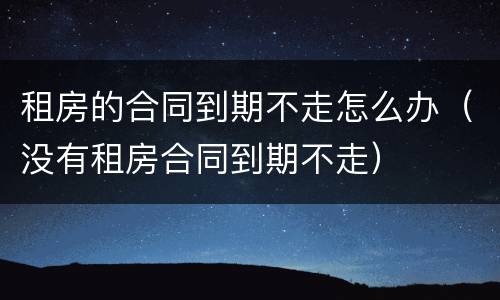 租房的合同到期不走怎么办（没有租房合同到期不走）