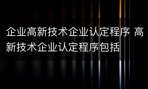 企业高新技术企业认定程序 高新技术企业认定程序包括
