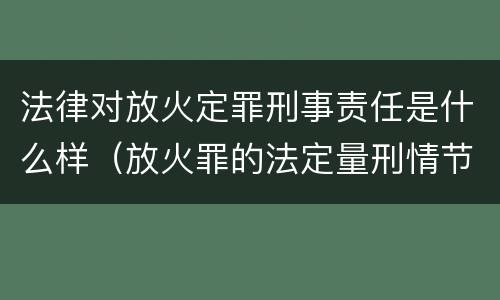 法律对放火定罪刑事责任是什么样（放火罪的法定量刑情节）