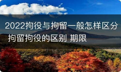 2022拘役与拘留一般怎样区分 拘留拘役的区别 期限