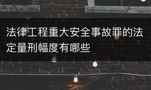 法律工程重大安全事故罪的法定量刑幅度有哪些