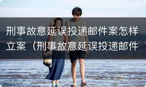 刑事故意延误投递邮件案怎样立案（刑事故意延误投递邮件案怎样立案起诉）