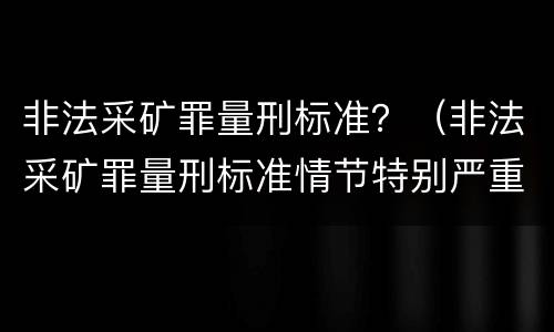 非法采矿罪量刑标准？（非法采矿罪量刑标准情节特别严重）