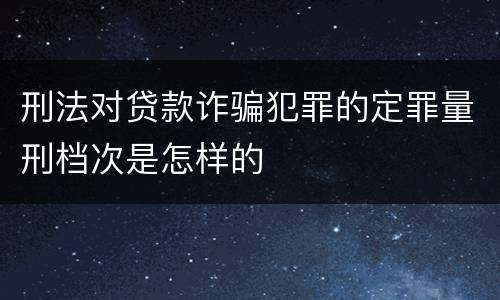刑法对贷款诈骗犯罪的定罪量刑档次是怎样的