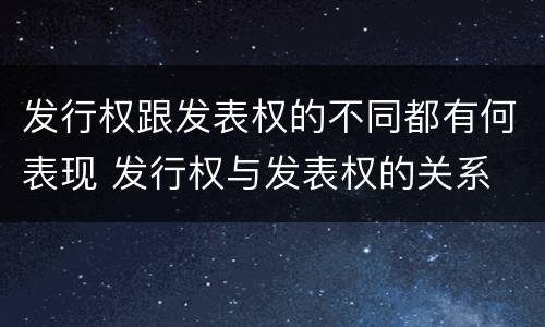 发行权跟发表权的不同都有何表现 发行权与发表权的关系
