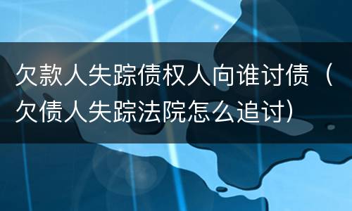 欠款人失踪债权人向谁讨债（欠债人失踪法院怎么追讨）