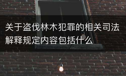 关于盗伐林木犯罪的相关司法解释规定内容包括什么