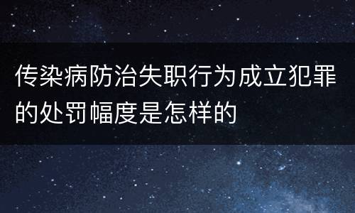 传染病防治失职行为成立犯罪的处罚幅度是怎样的