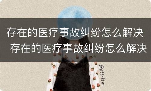 存在的医疗事故纠纷怎么解决 存在的医疗事故纠纷怎么解决的