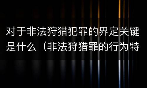对于非法狩猎犯罪的界定关键是什么（非法狩猎罪的行为特征是）