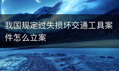 我国规定过失损坏交通工具案件怎么立案