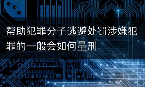 帮助犯罪分子逃避处罚涉嫌犯罪的一般会如何量刑