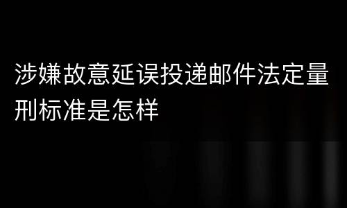 涉嫌故意延误投递邮件法定量刑标准是怎样