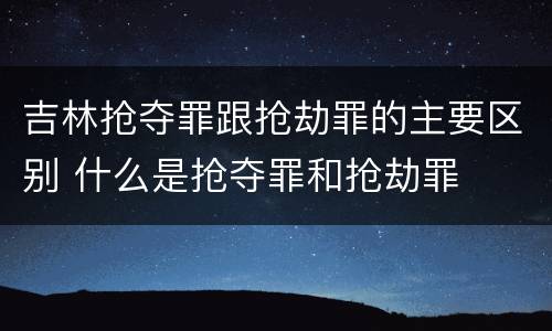 吉林抢夺罪跟抢劫罪的主要区别 什么是抢夺罪和抢劫罪