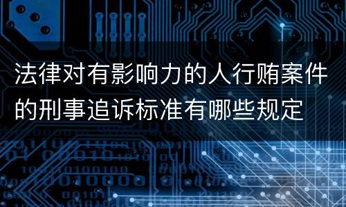 法律对有影响力的人行贿案件的刑事追诉标准有哪些规定