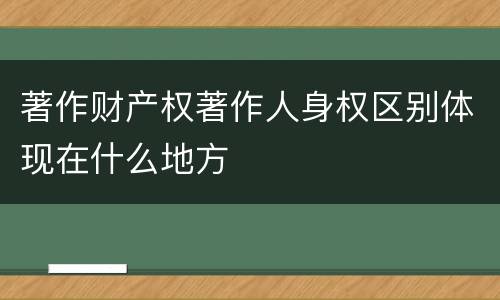 著作财产权著作人身权区别体现在什么地方