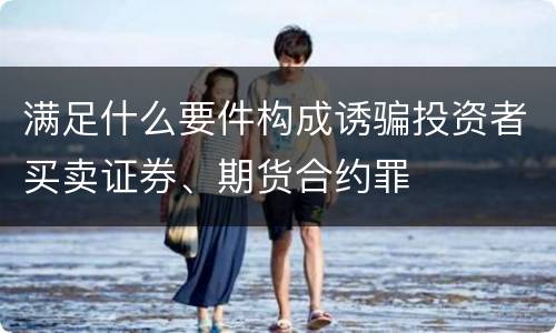 满足什么要件构成诱骗投资者买卖证券、期货合约罪