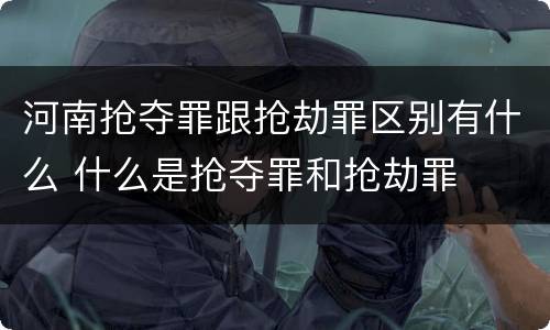 河南抢夺罪跟抢劫罪区别有什么 什么是抢夺罪和抢劫罪
