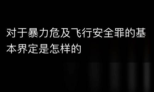 对于暴力危及飞行安全罪的基本界定是怎样的