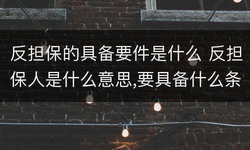 反担保的具备要件是什么 反担保人是什么意思,要具备什么条件