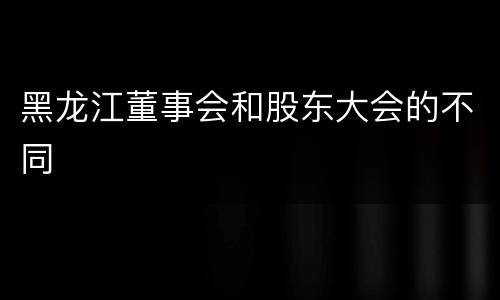 黑龙江董事会和股东大会的不同