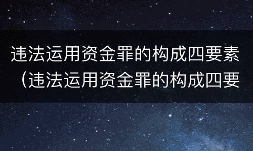 违法运用资金罪的构成四要素（违法运用资金罪的构成四要素包括）