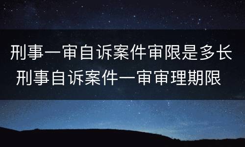 刑事一审自诉案件审限是多长 刑事自诉案件一审审理期限