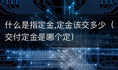什么是指定金,定金该交多少（交付定金是哪个定）
