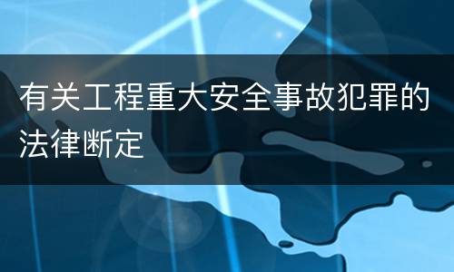 有关工程重大安全事故犯罪的法律断定