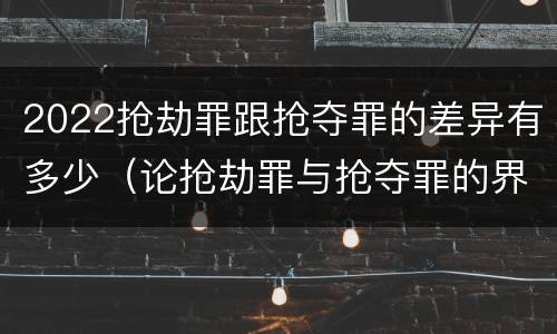 2022抢劫罪跟抢夺罪的差异有多少（论抢劫罪与抢夺罪的界限）
