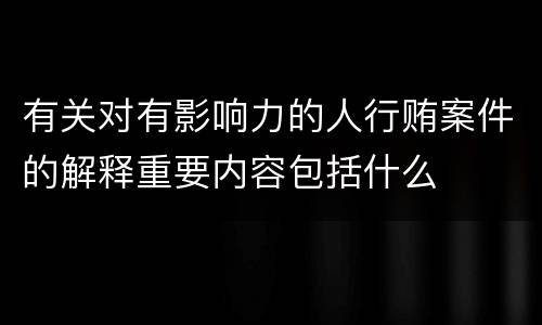 有关对有影响力的人行贿案件的解释重要内容包括什么