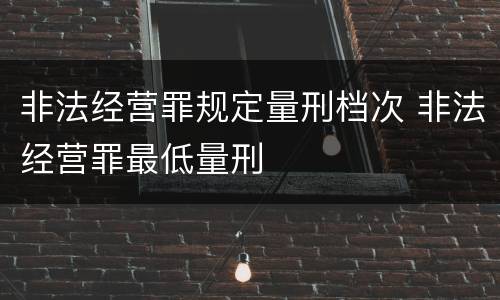 非法经营罪规定量刑档次 非法经营罪最低量刑