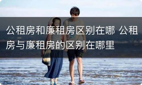 公租房和廉租房区别在哪 公租房与廉租房的区别在哪里
