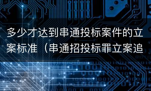 多少才达到串通投标案件的立案标准（串通招投标罪立案追诉标准）