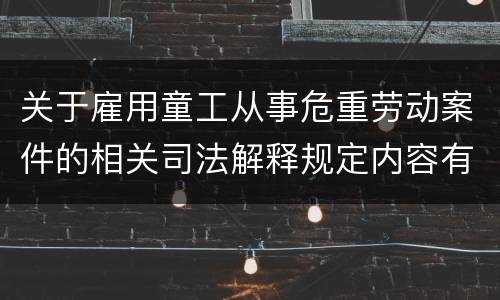 关于雇用童工从事危重劳动案件的相关司法解释规定内容有哪些