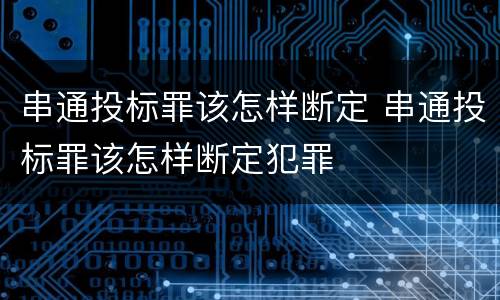 串通投标罪该怎样断定 串通投标罪该怎样断定犯罪