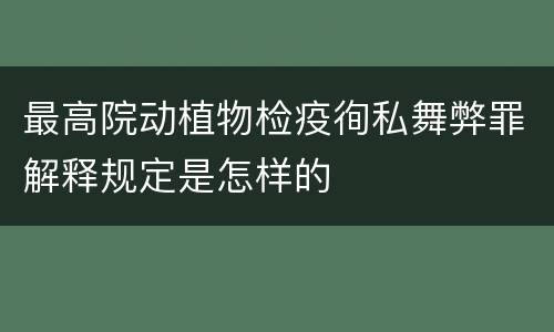 最高院动植物检疫徇私舞弊罪解释规定是怎样的