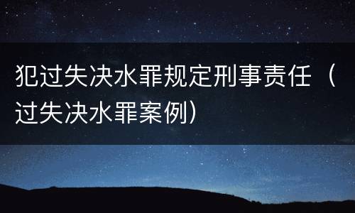 犯过失决水罪规定刑事责任（过失决水罪案例）