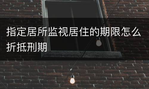 指定居所监视居住的期限怎么折抵刑期