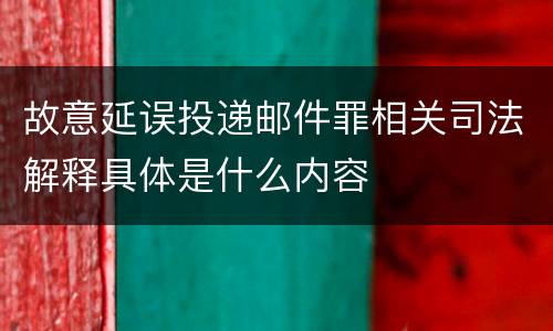 故意延误投递邮件罪相关司法解释具体是什么内容