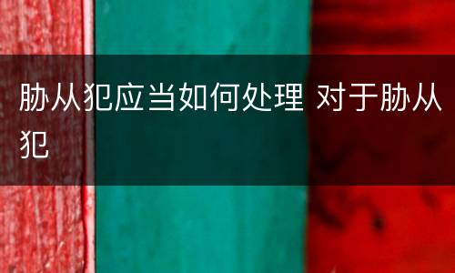 胁从犯应当如何处理 对于胁从犯