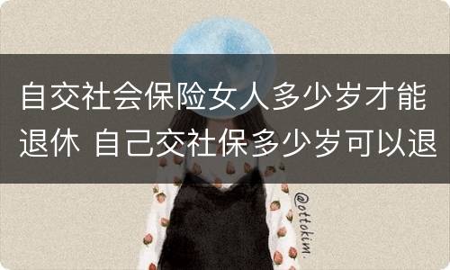 自交社会保险女人多少岁才能退休 自己交社保多少岁可以退休,女