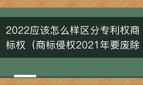 2022应该怎么样区分专利权商标权（商标侵权2021年要废除了吗）