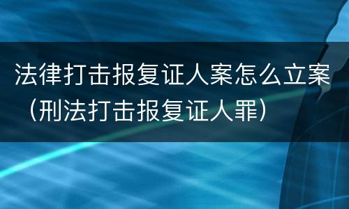 法律打击报复证人案怎么立案（刑法打击报复证人罪）